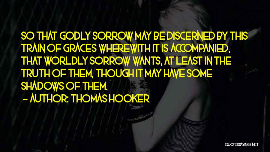 Thomas Hooker Quotes: So That Godly Sorrow May Be Discerned By This Train Of Graces Wherewith It Is Accompanied, That Worldly Sorrow Wants,