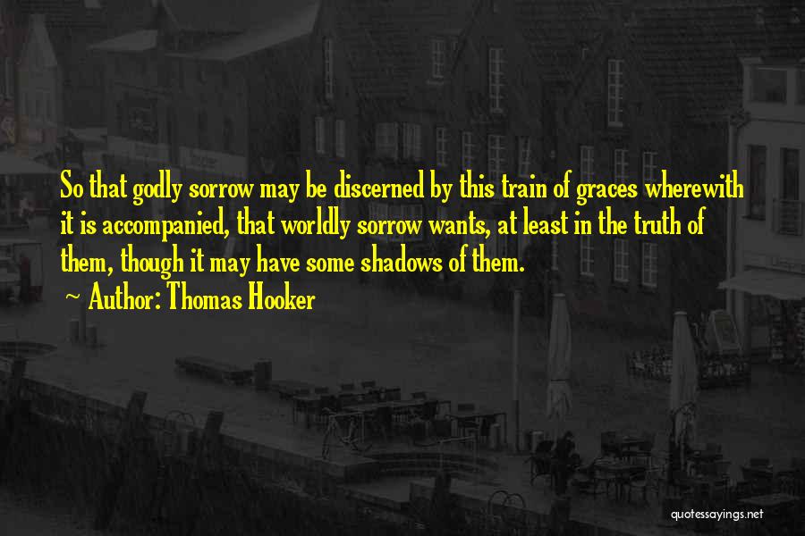 Thomas Hooker Quotes: So That Godly Sorrow May Be Discerned By This Train Of Graces Wherewith It Is Accompanied, That Worldly Sorrow Wants,