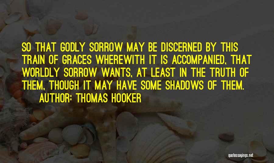 Thomas Hooker Quotes: So That Godly Sorrow May Be Discerned By This Train Of Graces Wherewith It Is Accompanied, That Worldly Sorrow Wants,