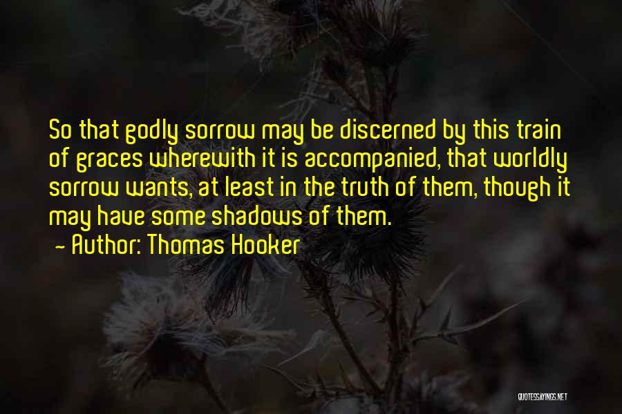 Thomas Hooker Quotes: So That Godly Sorrow May Be Discerned By This Train Of Graces Wherewith It Is Accompanied, That Worldly Sorrow Wants,