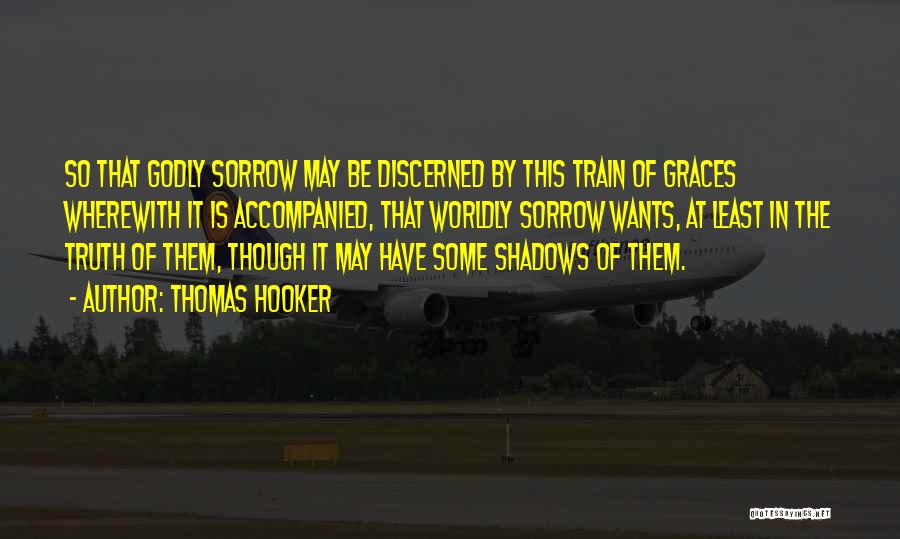 Thomas Hooker Quotes: So That Godly Sorrow May Be Discerned By This Train Of Graces Wherewith It Is Accompanied, That Worldly Sorrow Wants,