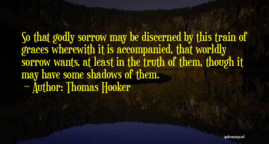 Thomas Hooker Quotes: So That Godly Sorrow May Be Discerned By This Train Of Graces Wherewith It Is Accompanied, That Worldly Sorrow Wants,