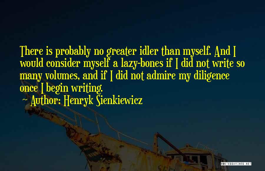 Henryk Sienkiewicz Quotes: There Is Probably No Greater Idler Than Myself. And I Would Consider Myself A Lazy-bones If I Did Not Write