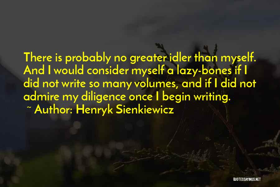 Henryk Sienkiewicz Quotes: There Is Probably No Greater Idler Than Myself. And I Would Consider Myself A Lazy-bones If I Did Not Write