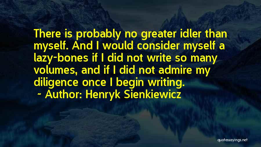 Henryk Sienkiewicz Quotes: There Is Probably No Greater Idler Than Myself. And I Would Consider Myself A Lazy-bones If I Did Not Write