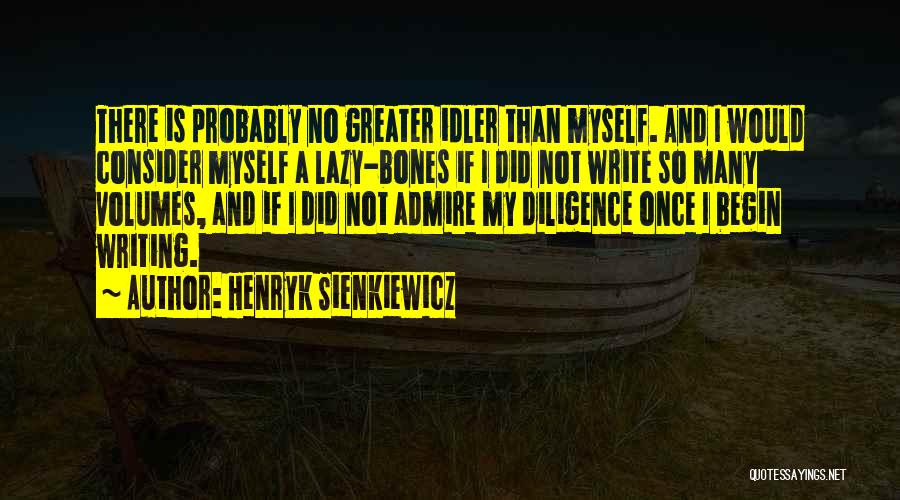 Henryk Sienkiewicz Quotes: There Is Probably No Greater Idler Than Myself. And I Would Consider Myself A Lazy-bones If I Did Not Write