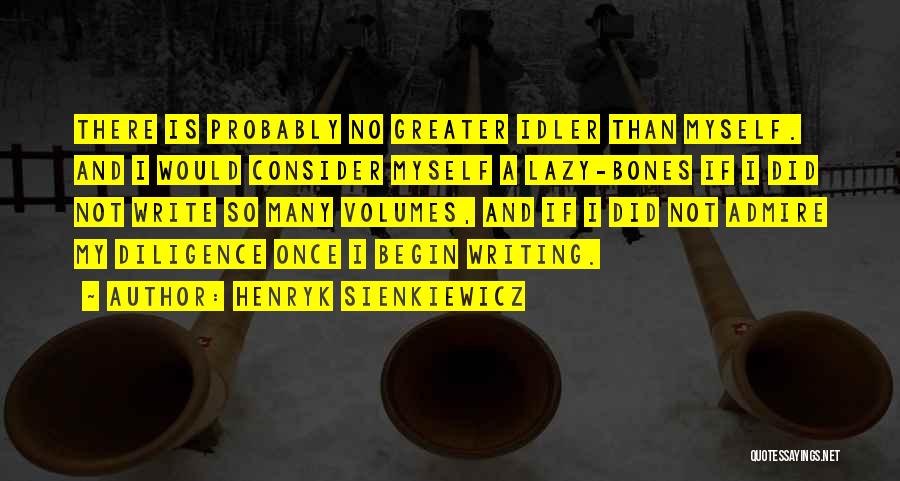 Henryk Sienkiewicz Quotes: There Is Probably No Greater Idler Than Myself. And I Would Consider Myself A Lazy-bones If I Did Not Write