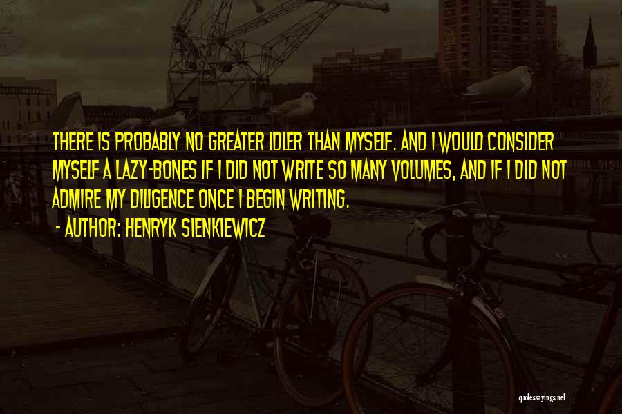 Henryk Sienkiewicz Quotes: There Is Probably No Greater Idler Than Myself. And I Would Consider Myself A Lazy-bones If I Did Not Write