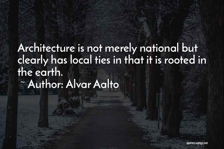 Alvar Aalto Quotes: Architecture Is Not Merely National But Clearly Has Local Ties In That It Is Rooted In The Earth.