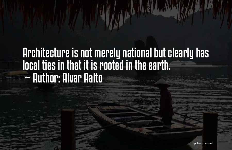 Alvar Aalto Quotes: Architecture Is Not Merely National But Clearly Has Local Ties In That It Is Rooted In The Earth.