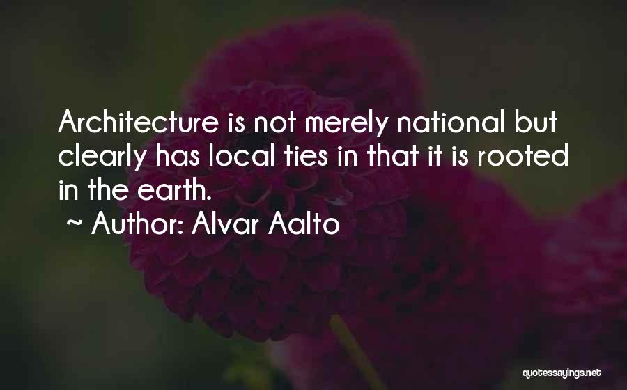 Alvar Aalto Quotes: Architecture Is Not Merely National But Clearly Has Local Ties In That It Is Rooted In The Earth.