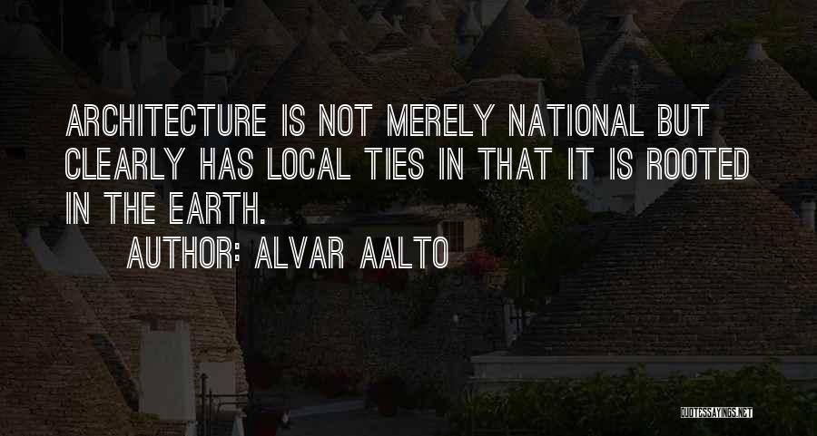 Alvar Aalto Quotes: Architecture Is Not Merely National But Clearly Has Local Ties In That It Is Rooted In The Earth.