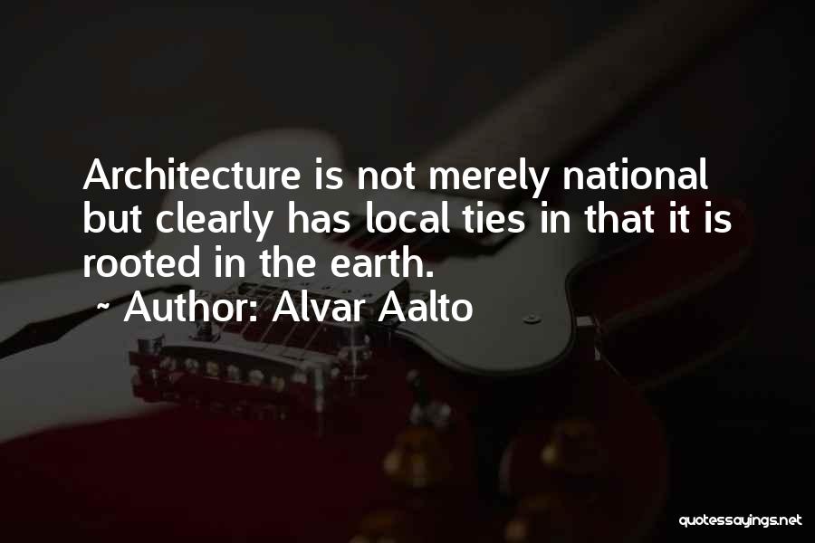 Alvar Aalto Quotes: Architecture Is Not Merely National But Clearly Has Local Ties In That It Is Rooted In The Earth.