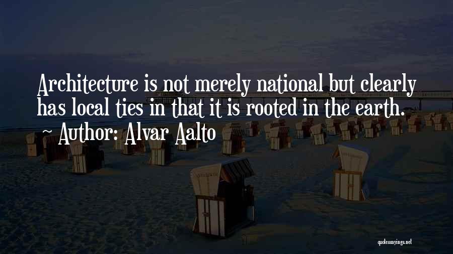 Alvar Aalto Quotes: Architecture Is Not Merely National But Clearly Has Local Ties In That It Is Rooted In The Earth.