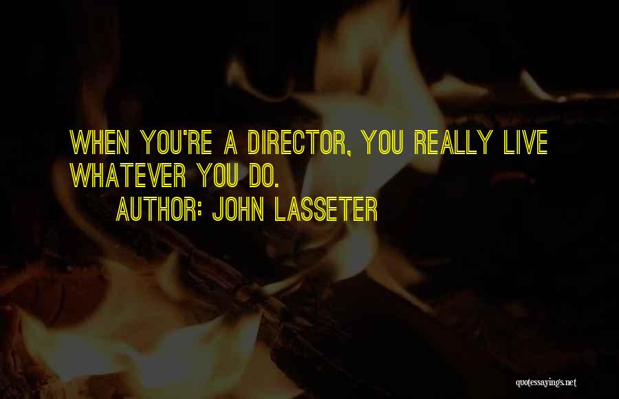 John Lasseter Quotes: When You're A Director, You Really Live Whatever You Do.