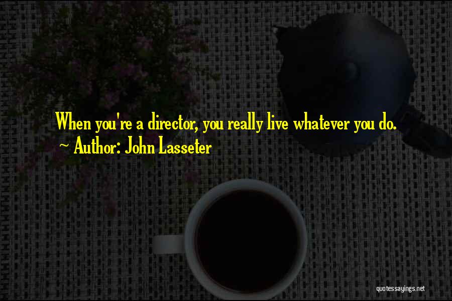 John Lasseter Quotes: When You're A Director, You Really Live Whatever You Do.