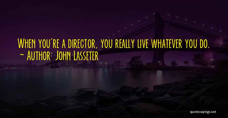John Lasseter Quotes: When You're A Director, You Really Live Whatever You Do.