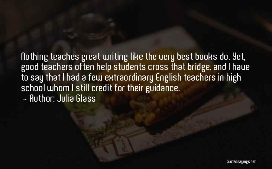 Julia Glass Quotes: Nothing Teaches Great Writing Like The Very Best Books Do. Yet, Good Teachers Often Help Students Cross That Bridge, And