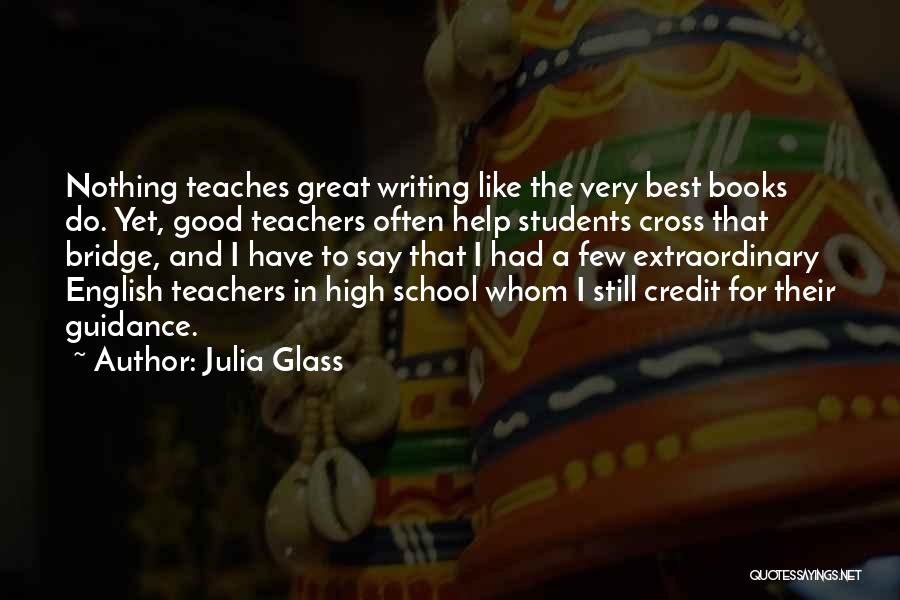 Julia Glass Quotes: Nothing Teaches Great Writing Like The Very Best Books Do. Yet, Good Teachers Often Help Students Cross That Bridge, And