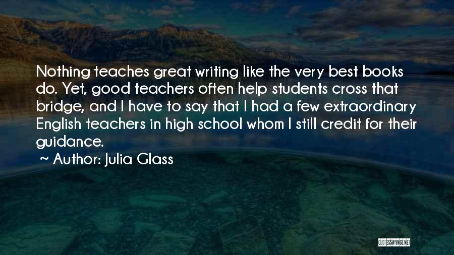 Julia Glass Quotes: Nothing Teaches Great Writing Like The Very Best Books Do. Yet, Good Teachers Often Help Students Cross That Bridge, And