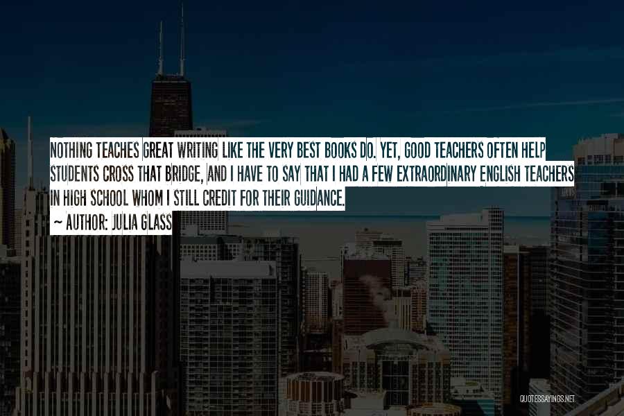 Julia Glass Quotes: Nothing Teaches Great Writing Like The Very Best Books Do. Yet, Good Teachers Often Help Students Cross That Bridge, And