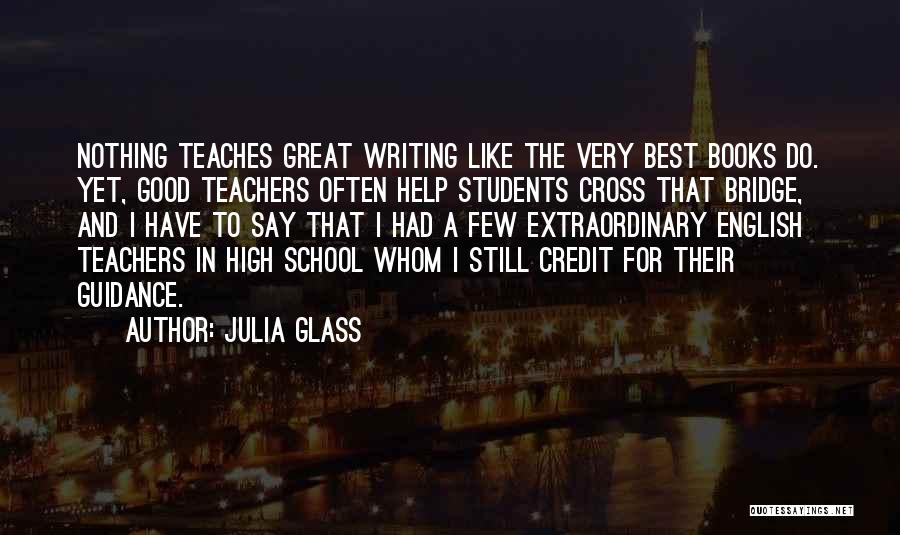 Julia Glass Quotes: Nothing Teaches Great Writing Like The Very Best Books Do. Yet, Good Teachers Often Help Students Cross That Bridge, And