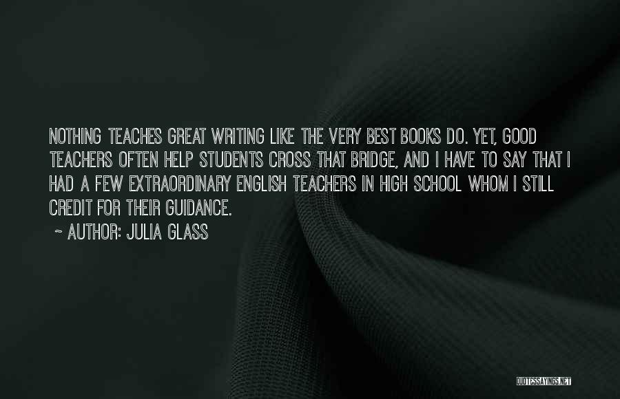 Julia Glass Quotes: Nothing Teaches Great Writing Like The Very Best Books Do. Yet, Good Teachers Often Help Students Cross That Bridge, And