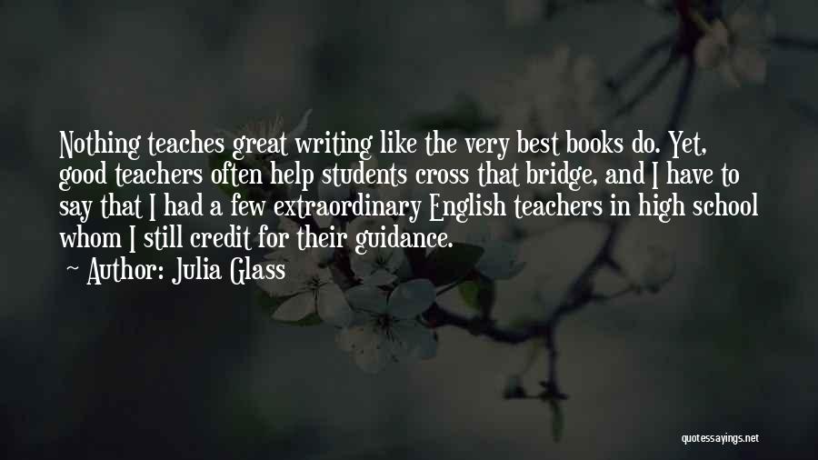 Julia Glass Quotes: Nothing Teaches Great Writing Like The Very Best Books Do. Yet, Good Teachers Often Help Students Cross That Bridge, And