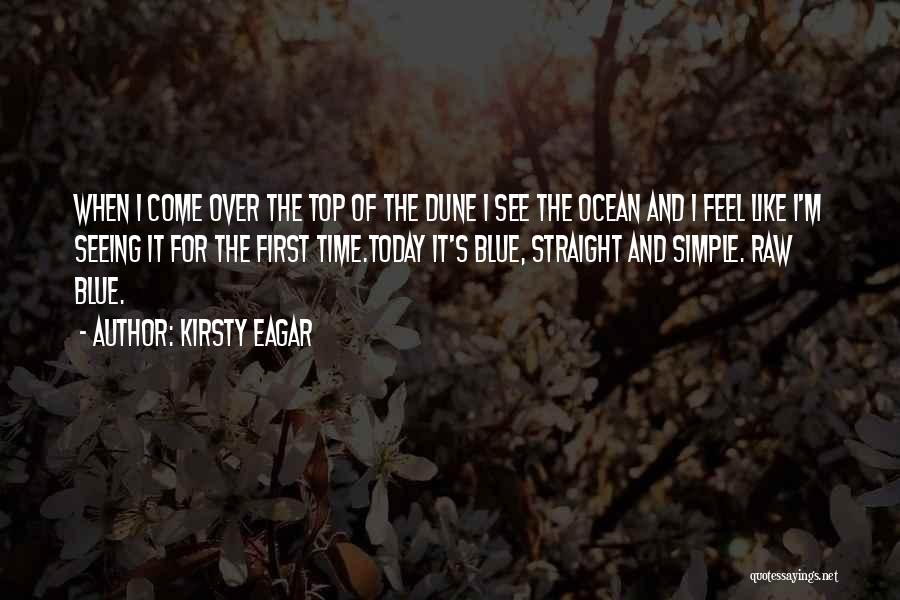 Kirsty Eagar Quotes: When I Come Over The Top Of The Dune I See The Ocean And I Feel Like I'm Seeing It