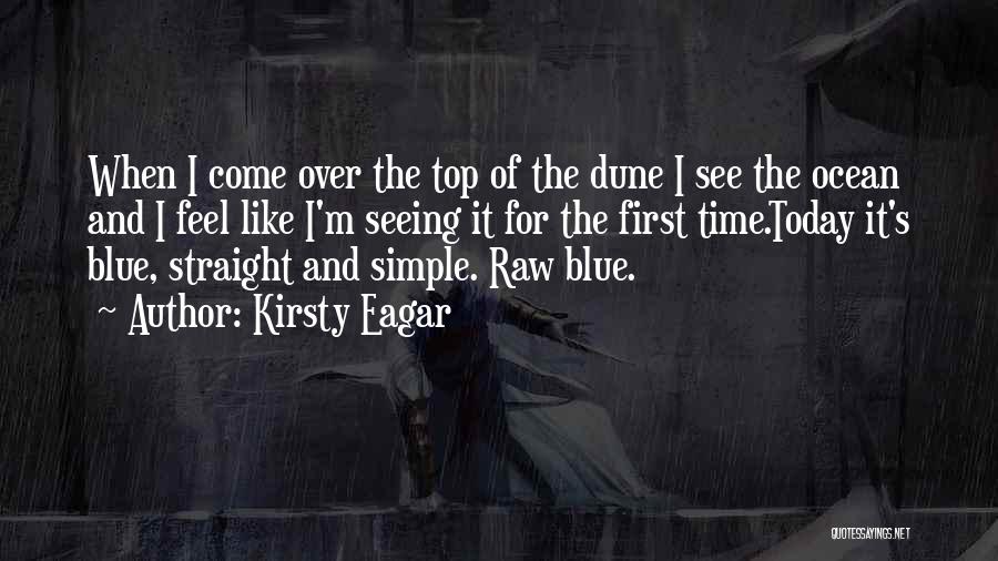 Kirsty Eagar Quotes: When I Come Over The Top Of The Dune I See The Ocean And I Feel Like I'm Seeing It
