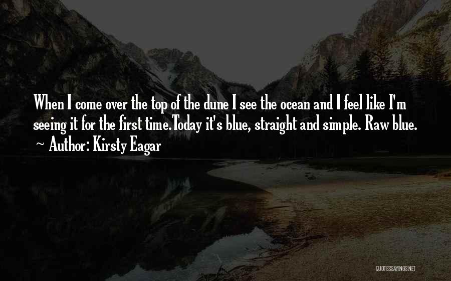 Kirsty Eagar Quotes: When I Come Over The Top Of The Dune I See The Ocean And I Feel Like I'm Seeing It