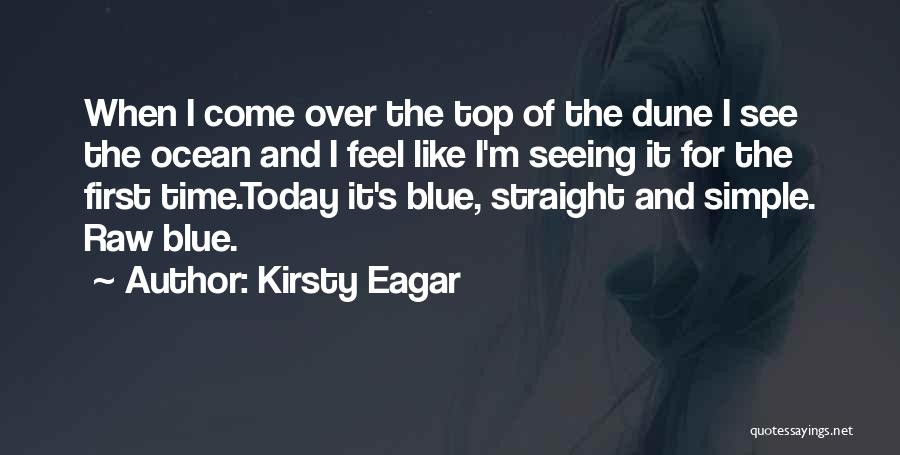 Kirsty Eagar Quotes: When I Come Over The Top Of The Dune I See The Ocean And I Feel Like I'm Seeing It