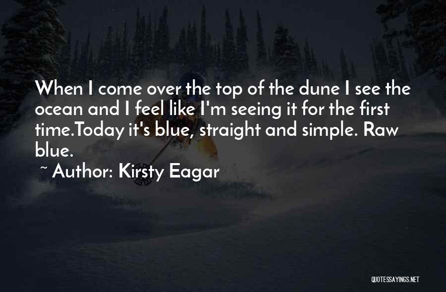 Kirsty Eagar Quotes: When I Come Over The Top Of The Dune I See The Ocean And I Feel Like I'm Seeing It