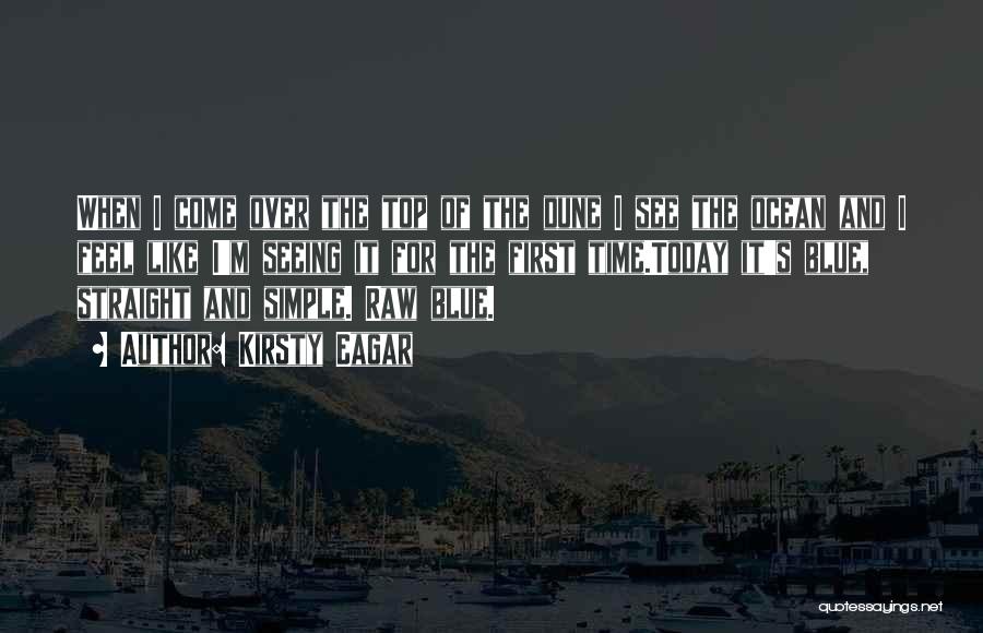 Kirsty Eagar Quotes: When I Come Over The Top Of The Dune I See The Ocean And I Feel Like I'm Seeing It