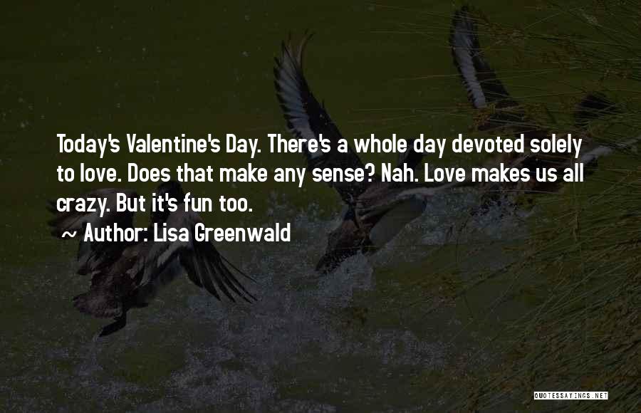 Lisa Greenwald Quotes: Today's Valentine's Day. There's A Whole Day Devoted Solely To Love. Does That Make Any Sense? Nah. Love Makes Us