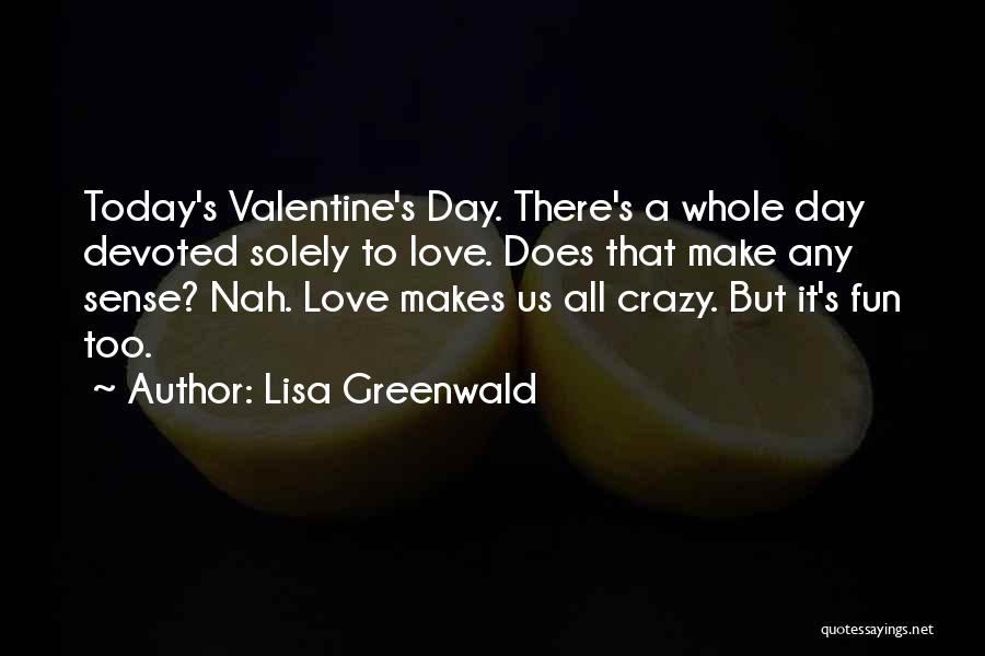 Lisa Greenwald Quotes: Today's Valentine's Day. There's A Whole Day Devoted Solely To Love. Does That Make Any Sense? Nah. Love Makes Us