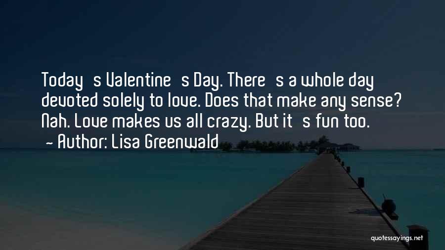 Lisa Greenwald Quotes: Today's Valentine's Day. There's A Whole Day Devoted Solely To Love. Does That Make Any Sense? Nah. Love Makes Us