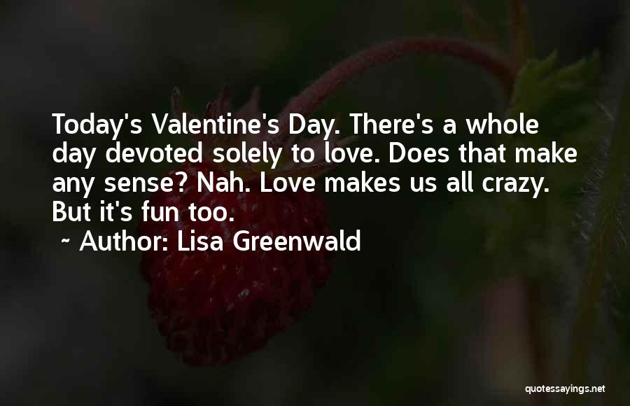 Lisa Greenwald Quotes: Today's Valentine's Day. There's A Whole Day Devoted Solely To Love. Does That Make Any Sense? Nah. Love Makes Us