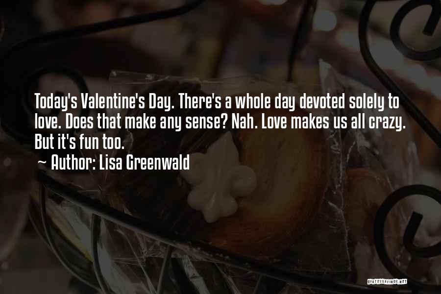 Lisa Greenwald Quotes: Today's Valentine's Day. There's A Whole Day Devoted Solely To Love. Does That Make Any Sense? Nah. Love Makes Us