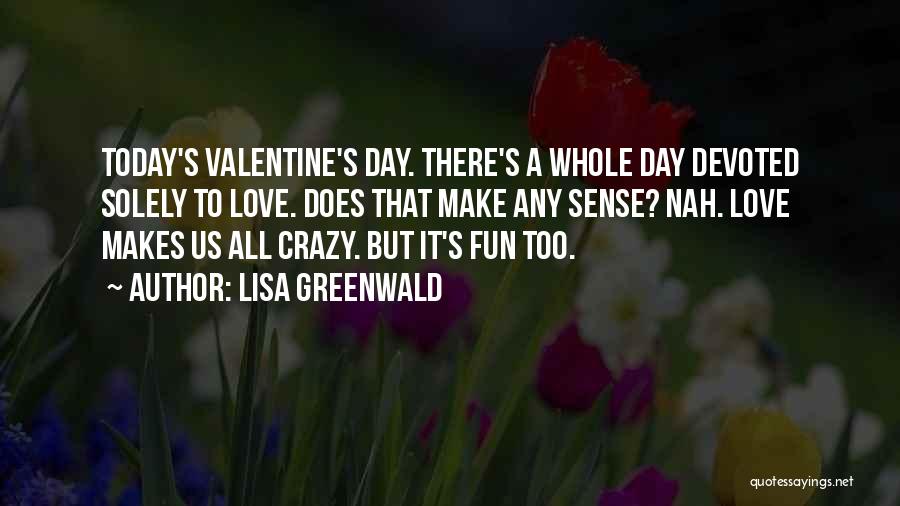 Lisa Greenwald Quotes: Today's Valentine's Day. There's A Whole Day Devoted Solely To Love. Does That Make Any Sense? Nah. Love Makes Us