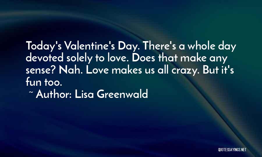 Lisa Greenwald Quotes: Today's Valentine's Day. There's A Whole Day Devoted Solely To Love. Does That Make Any Sense? Nah. Love Makes Us