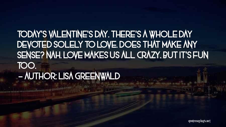 Lisa Greenwald Quotes: Today's Valentine's Day. There's A Whole Day Devoted Solely To Love. Does That Make Any Sense? Nah. Love Makes Us