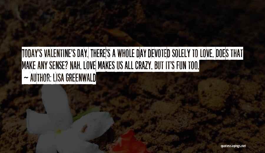 Lisa Greenwald Quotes: Today's Valentine's Day. There's A Whole Day Devoted Solely To Love. Does That Make Any Sense? Nah. Love Makes Us