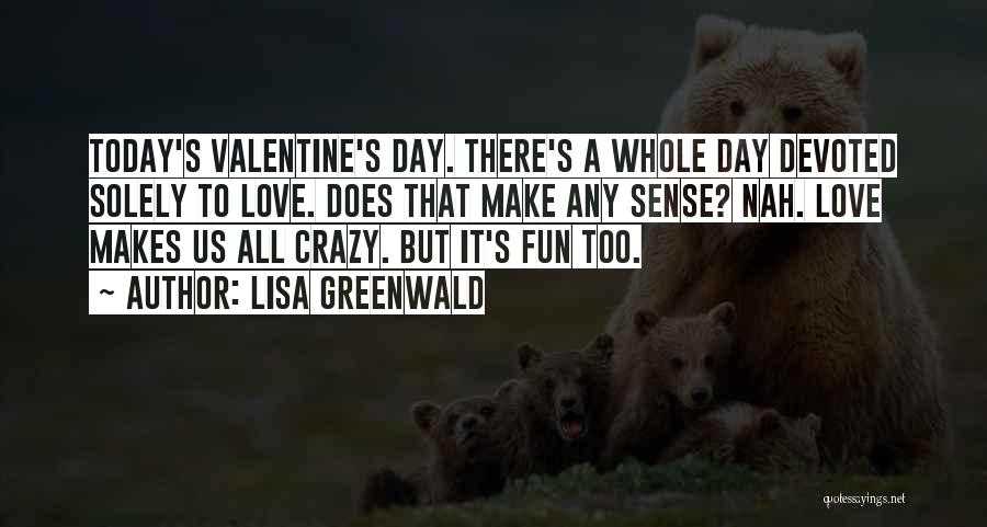 Lisa Greenwald Quotes: Today's Valentine's Day. There's A Whole Day Devoted Solely To Love. Does That Make Any Sense? Nah. Love Makes Us