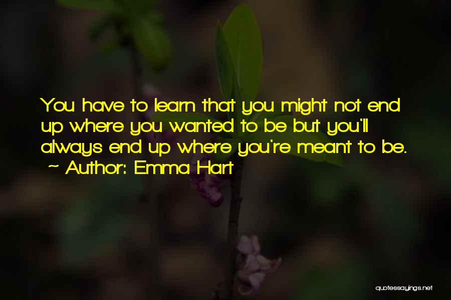 Emma Hart Quotes: You Have To Learn That You Might Not End Up Where You Wanted To Be But You'll Always End Up