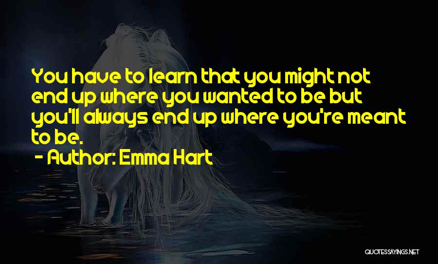 Emma Hart Quotes: You Have To Learn That You Might Not End Up Where You Wanted To Be But You'll Always End Up