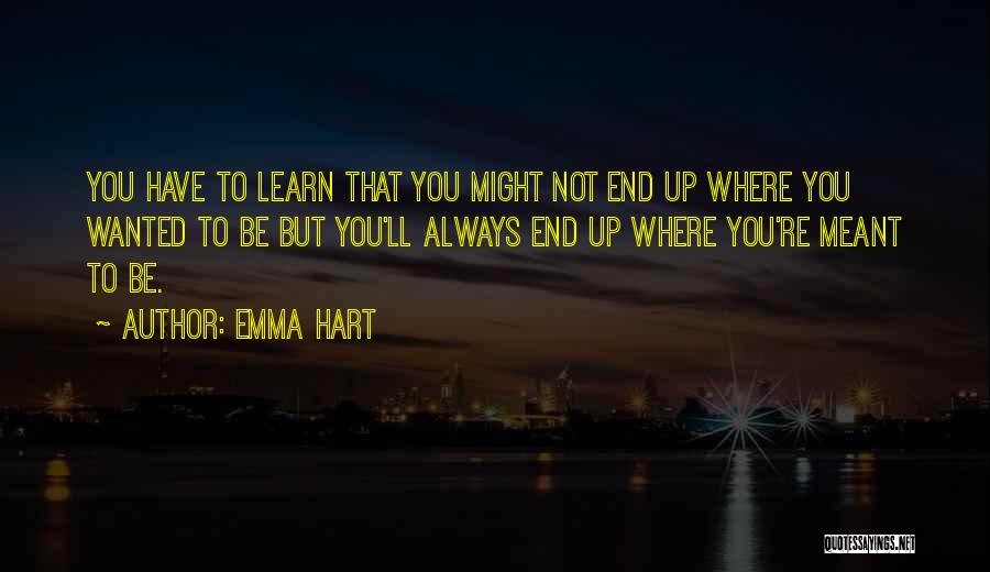 Emma Hart Quotes: You Have To Learn That You Might Not End Up Where You Wanted To Be But You'll Always End Up