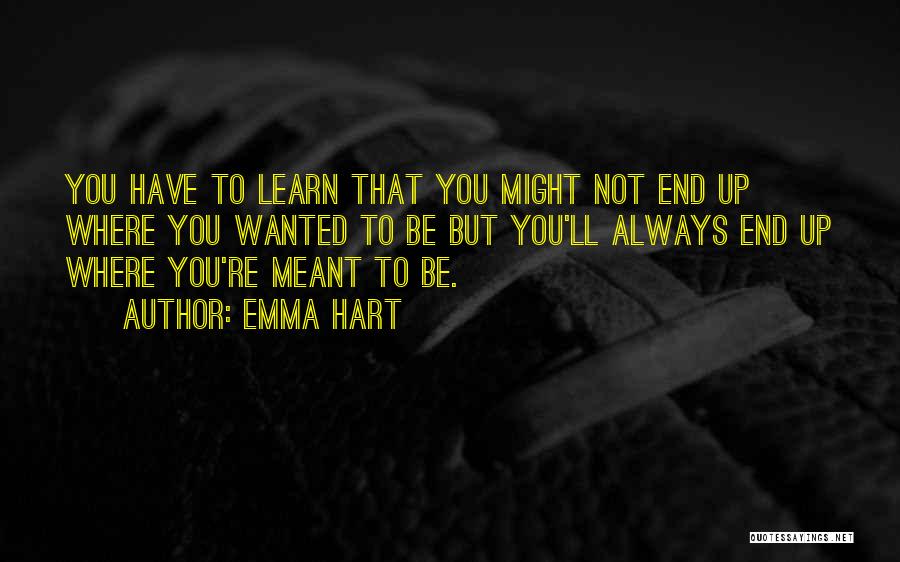 Emma Hart Quotes: You Have To Learn That You Might Not End Up Where You Wanted To Be But You'll Always End Up