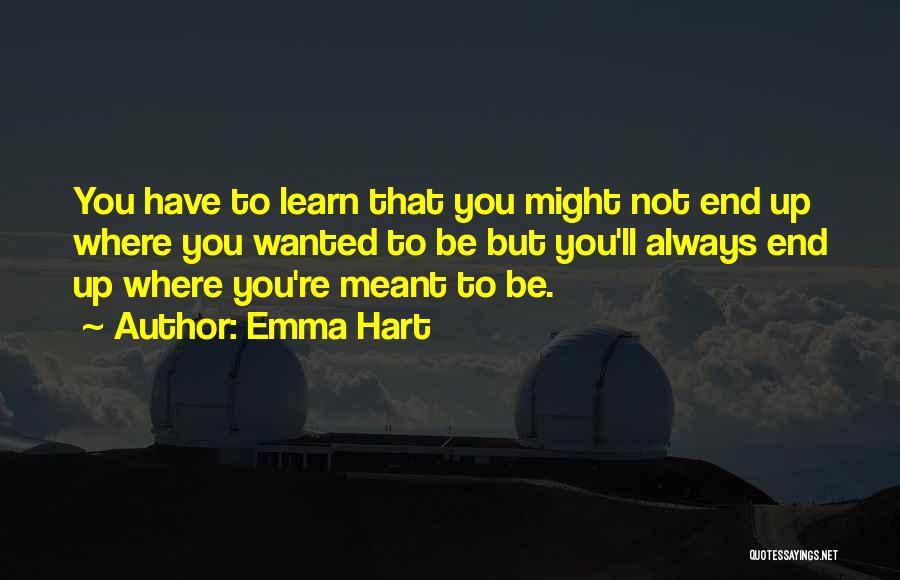 Emma Hart Quotes: You Have To Learn That You Might Not End Up Where You Wanted To Be But You'll Always End Up
