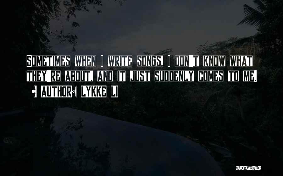 Lykke Li Quotes: Sometimes When I Write Songs, I Don't Know What They're About, And It Just Suddenly Comes To Me.